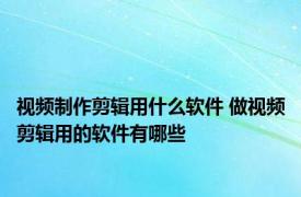 视频制作剪辑用什么软件 做视频剪辑用的软件有哪些