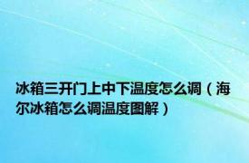 冰箱三开门上中下温度怎么调（海尔冰箱怎么调温度图解）