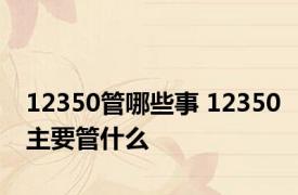 12350管哪些事 12350主要管什么