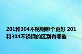 201和304不锈钢哪个更好 201和304不锈钢的区别有哪些