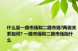 什么是一级市场和二级市场?两者关系如何? 一级市场和二级市场指什么