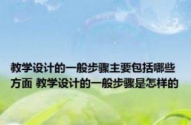 教学设计的一般步骤主要包括哪些方面 教学设计的一般步骤是怎样的