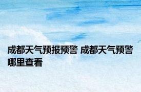 成都天气预报预警 成都天气预警哪里查看