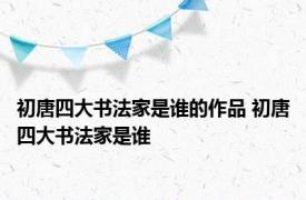 初唐四大书法家是谁的作品 初唐四大书法家是谁