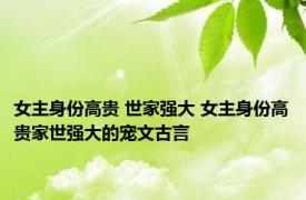 女主身份高贵 世家强大 女主身份高贵家世强大的宠文古言