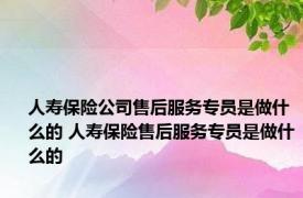 人寿保险公司售后服务专员是做什么的 人寿保险售后服务专员是做什么的