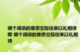 哪个词语的意思交际往来以礼相待呢 哪个词语的意思交际往来以礼相待