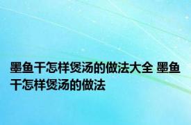 墨鱼干怎样煲汤的做法大全 墨鱼干怎样煲汤的做法