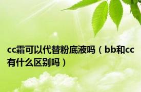 cc霜可以代替粉底液吗（bb和cc有什么区别吗）