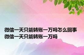 微信一天只能转账一万吗怎么回事 微信一天只能转账一万吗