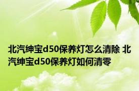 北汽绅宝d50保养灯怎么清除 北汽绅宝d50保养灯如何清零