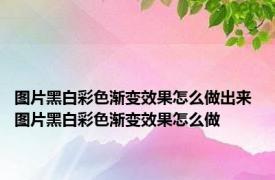 图片黑白彩色渐变效果怎么做出来 图片黑白彩色渐变效果怎么做