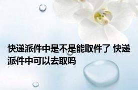 快递派件中是不是能取件了 快递派件中可以去取吗