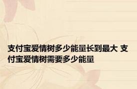 支付宝爱情树多少能量长到最大 支付宝爱情树需要多少能量