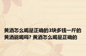 黄酒怎么喝是正确的3块多钱一斤的黄酒能喝吗? 黄酒怎么喝是正确的