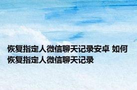 恢复指定人微信聊天记录安卓 如何恢复指定人微信聊天记录