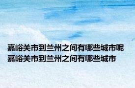 嘉峪关市到兰州之间有哪些城市呢 嘉峪关市到兰州之间有哪些城市