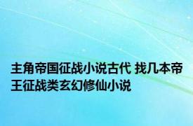 主角帝国征战小说古代 找几本帝王征战类玄幻修仙小说