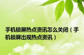 手机锁屏热点资讯怎么关闭（手机锁屏出现热点资讯）