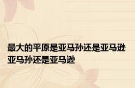 最大的平原是亚马孙还是亚马逊 亚马孙还是亚马逊