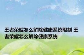 王者荣耀怎么解除健康系统限制 王者荣耀怎么解除健康系统