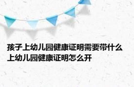 孩子上幼儿园健康证明需要带什么 上幼儿园健康证明怎么开