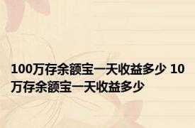 100万存余额宝一天收益多少 10万存余额宝一天收益多少