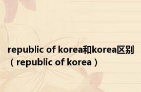 republic of korea和korea区别（republic of korea）