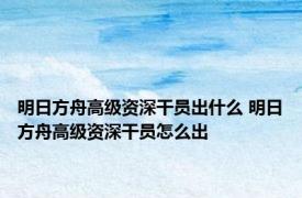 明日方舟高级资深干员出什么 明日方舟高级资深干员怎么出