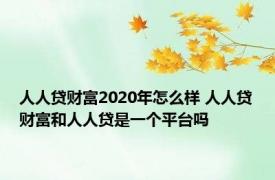 人人贷财富2020年怎么样 人人贷财富和人人贷是一个平台吗