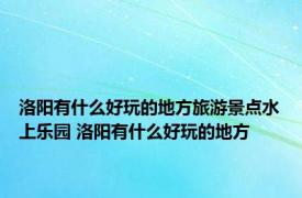 洛阳有什么好玩的地方旅游景点水上乐园 洛阳有什么好玩的地方