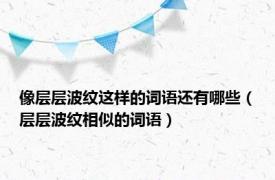 像层层波纹这样的词语还有哪些（层层波纹相似的词语）