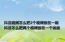 抖音视频怎么把2个视频放在一起 抖音怎么把两个视频放在一个画面