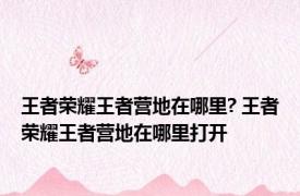 王者荣耀王者营地在哪里? 王者荣耀王者营地在哪里打开