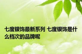 七度银饰最新系列 七度银饰是什么档次的品牌呢