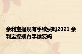 余利宝提现有手续费吗2021 余利宝提现有手续费吗