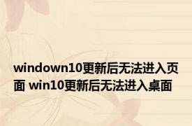 windown10更新后无法进入页面 win10更新后无法进入桌面