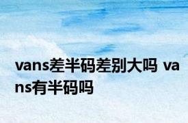 vans差半码差别大吗 vans有半码吗