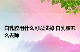 白乳胶用什么可以洗掉 白乳胶怎么去除