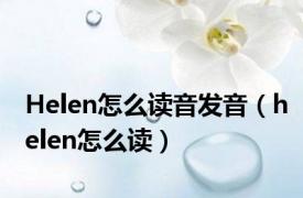 Helen怎么读音发音（helen怎么读）