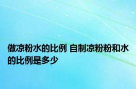 做凉粉水的比例 自制凉粉粉和水的比例是多少