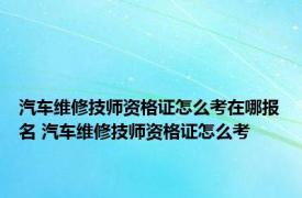 汽车维修技师资格证怎么考在哪报名 汽车维修技师资格证怎么考