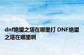 dnf绝望之塔在哪里打 DNF绝望之塔在哪里啊