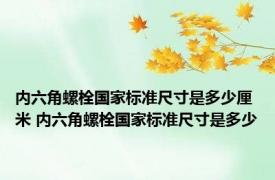 内六角螺栓国家标准尺寸是多少厘米 内六角螺栓国家标准尺寸是多少