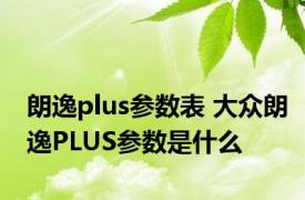 朗逸plus参数表 大众朗逸PLUS参数是什么