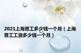 2021上海普工多少钱一个月（上海普工工资多少钱一个月）