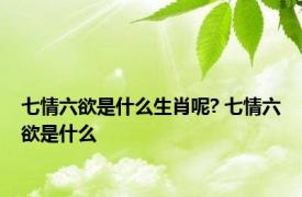 七情六欲是什么生肖呢? 七情六欲是什么 