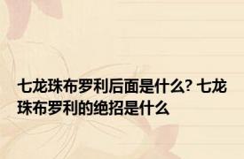 七龙珠布罗利后面是什么? 七龙珠布罗利的绝招是什么