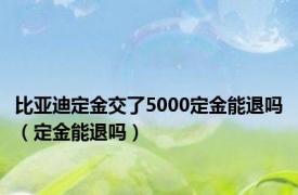 比亚迪定金交了5000定金能退吗（定金能退吗）