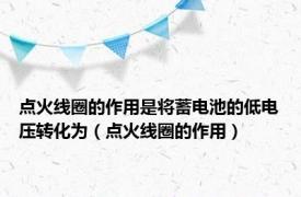 点火线圈的作用是将蓄电池的低电压转化为（点火线圈的作用）